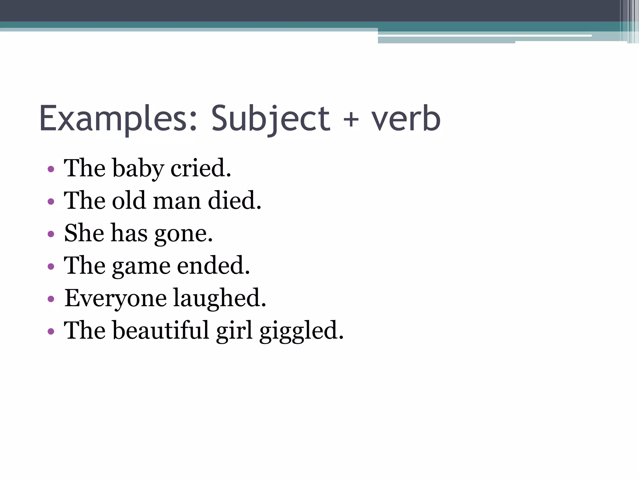 Examples: Subject + verb
• The baby cried.
• The old man died.
• She has gone.
• The game ended.
• Everyone laughed.
• The beautiful girl giggled.