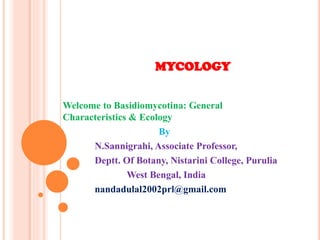 MYCOLOGY
Welcome to Basidiomycotina: General
Characteristics & Ecology
By
N.Sannigrahi, Associate Professor,
Deptt. Of Botany, Nistarini College, Purulia
West Bengal, India
nandadulal2002prl@gmail.com
 