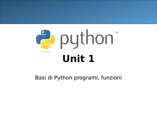 Unit 1
Basi di Python programi, funzioni
 