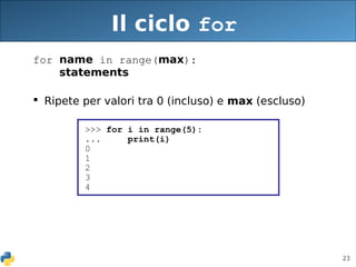 23
Il ciclo for
for name in range(max):
statements
 Ripete per valori tra 0 (incluso) e max (escluso)
>>> for i in range(5):
... print(i)
0
1
2
3
4
 