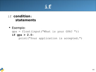 44
if
if condition:
statements
 Esempio:
gpa = float(input("What is your GPA? "))
if gpa > 2.0:
print("Your application is accepted.")
 