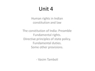Unit 4
Human rights in Indian
constitution and law
The constitution of India: Preamble
Fundamental rights.
Directive principles of state policy.
Fundamental duties.
Some other provisions.
- Vasim Tamboli
 