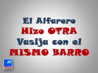 El Alfarero
Hizo OTRA
Vasija con el
MISMO BARRO