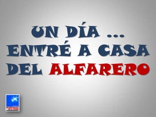 UN DÍA …
ENTRÉ A CASA
DEL ALFARERO