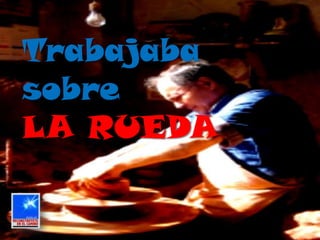 Trabajaba
sobre
LA RUEDA
