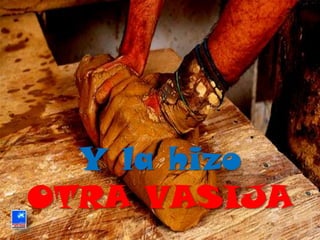 Y la hizo
OTRA VASIJA