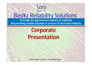 Basikz Reliability Solutions
To bridge the gap between industry & academia
and providing reliable solutions & services in Electronics Industry
More sweat in peace, Less blood in war 1
Corporate
Presentation
 
