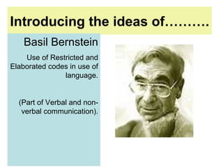 Introducing the ideas of……….   Basil Bernstein Use of Restricted and Elaborated codes in use of language. (Part of Verbal and non-verbal communication). 