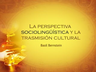 La perspectiva  sociolingüística  y la trasmisión cultural Basil Bernstein 