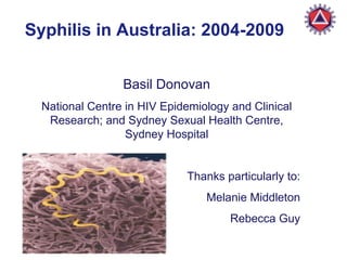 Syphilis in Australia: 2004-2009 Basil Donovan National Centre in HIV Epidemiology and Clinical Research; and Sydney Sexual Health Centre, Sydney Hospital Thanks particularly to: Melanie Middleton Rebecca Guy 