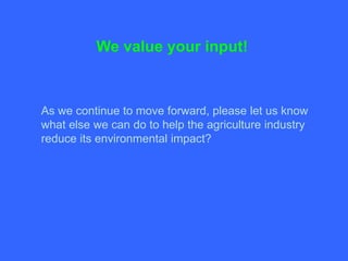 We value your input!



As we continue to move forward, please let us know
what else we can do to help the agriculture industry
reduce its environmental impact?
 