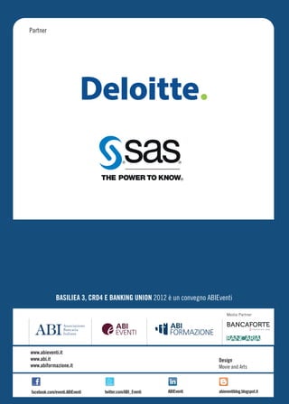 Partner




              BASILIEA 3, CRD4 E BANKING UNION 2012 è un convegno ABIEventi

                                                                          Media Partner




www.abieventi.it
www.abi.it                                                            Design
www.abiformazione.it                                                  Movie and Arts



facebook.com/eventi.ABIEventi   twitter.com/ABI_Eventi   ABIEventi    abieventiblog.blogspot.it
 