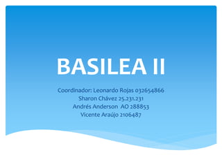 BASILEA II
Coordinador: Leonardo Rojas 032654866
Sharon Chávez 25.231.231
Andrés Anderson AO 288853
Vicente Araújo 2106487
 