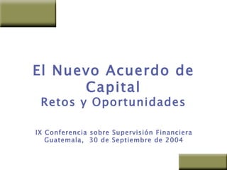 El Nuevo Acuerdo de Capital Retos y Oportunidades IX Conferencia sobre Supervisión Financiera Guatemala,  30 de Septiembre de 2004 Manuel Méndez del Río Director General 