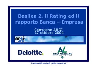Basilea 2, il Rating ed il
rapporto Banca – Impresa
          Convegno ARGI
          27 ottobre 2004




      Il leasing delle banche di credito cooperativo
 