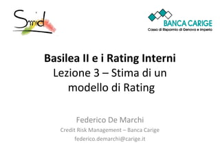 Basilea II e i Rating Interni
Lezione 3 – Stima di un
modello di Rating
Federico De Marchi
Credit Risk Management – Banca Carige
federico.demarchi@carige.it

 