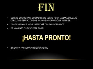FIN ESPERO QUE OS HAYA GUSTADO ESTE NUEVO POST, MAÑANA COLGARÉ OTRO, QUE ESPERO QUE OS SIRVA DE INFORMACIÓN E INTERÉS.Y LA SEMANA QUE VIENE INTENTARÉ COLGAR OTROS DOS.DE MOMENTO OS DEJO ESTE POST!BY: LAURA PATRICIA CARRASCO CASTRO¡HASTA PRONTO!