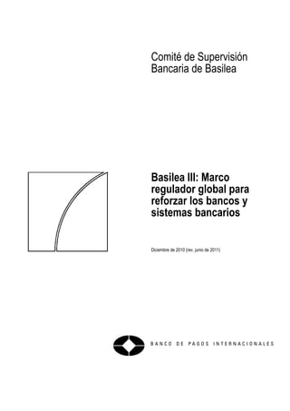 Comité de Supervisión
Bancaria de Basilea
Basilea III: Marco
regulador global para
reforzar los bancos y
sistemas bancarios
Diciembre de 2010 (rev. junio de 2011)
 