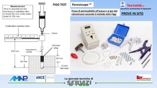 
Le giornate tecniche di
Tecnolab srl
Laboratorio sperimentale di ingegneria
PROVE IN SITO
Porosiscope ™FIGG TEST
Prova di permeabilità all’acqua e ai gas del
calcestruzzo secondo il metodo John Figg:
 