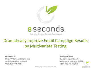 Basile Fattal
Global VP Sales and Marketing
basile.fattal@8seconds.net
www.8seconds.net
8Seconds bvba
Corda Campus Hasselt
Kempische Steenweg 293/6
3500 Hasselt, Belgium
Dramatically Improve Email Campaign Results
by Multivariate Testing
©All rights reserved 8seconds.net
 