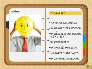 ΠΡΟΤΑΣΕΙΣ :
• ΝΑ ΠΑΡΩ ΜΙΑ ΑΝΑΣΑ
•ΝΑ ΜΙΛΗΣΩ ΣΕ ΚΑΠΟΙΟΝ
•ΝΑ ΔΙΑΒΑΣΩ ΕΝΑ ΒΙΒΛΙΟ
ΜΕ ΑΣΤΕΙΑ
•ΝΑ ΖΩΓΡΑΦΙΣΩ
•ΝΑ ΑΚΟΥΣΩ ΜΟΥΣΙΚΗ
• ΝΑ ΜΥΡΙΣΩ ΑΙΘ.ΕΛΑΙΟ.
•ΝΑ ΧΤΥΠΗΣΩ ΜΑΞΙΛΑΡΙ
 