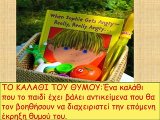 ΤΟ ΚΑΛΑΘΙ ΤΟΥ ΘΥΜΟΥ:Ένα καλάθι
που το παιδί έχει βάλει αντικείμενα που θα
τον βοηθήσουν να διαχειριστεί την επόμενη
έκρηξη θυμού του.
 