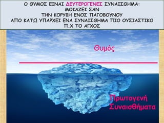 Πρωτογενή
Συναισθήματα
Θυμός
O ΘΥΜΟΣ ΕΙΝΑΙ ΔΕΥΤΕΡΟΓΕΝΕΣ ΣΥΝΑΙΣΘΗΜΑ:
ΜΟΙΑΖΕΙ ΣΑΝ
ΤΗΝ ΚΟΡΥΦΗ ΕΝΟΣ ΠΑΓΟΒΟΥΝΟΥ
ΑΠΟ ΚΑΤΩ ΥΠΑΡΧΕΙ ΕΝΑ ΣΥΝΑΙΣΘΗΜΑ ΠΙΟ ΟΥΣΙΑΣΤΙΚΟ
Π.Χ ΤΟ ΑΓΧΟΣ
 