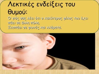 Λεκτικές ενδείξεις του
θυμού:
Ο γιός σας λέει ότι ο καλύτερος φίλος του έχειΟ γιός σας λέει ότι ο καλύτερος φίλος του έχει
πάει σε άλλη πόλη.πάει σε άλλη πόλη.
Ξεσπάει σε φωνές και κλάματα.Ξεσπάει σε φωνές και κλάματα.
 