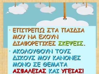 • ΕΠΙΤΡΕΠΩ ΣΤΑ ΠΑΙΔΙΑΕΠΙΤΡΕΠΩ ΣΤΑ ΠΑΙΔΙΑ
ΜΟΥ ΝΑ ΕΧΟΥΝΜΟΥ ΝΑ ΕΧΟΥΝ
ΔΙΑΦΟΡΕΤΙΚΕΣΔΙΑΦΟΡΕΤΙΚΕΣ ΣΚΕΨΕΙΣΣΚΕΨΕΙΣ..
• ΑΚΟΛΟΥΘΟΥΝ ΤΟΥΣΑΚΟΛΟΥΘΟΥΝ ΤΟΥΣ
ΔΙΚΟΥΣ ΜΟΥ ΚΑΝΟΝΕΣΔΙΚΟΥΣ ΜΟΥ ΚΑΝΟΝΕΣ
ΜΟΝΟ ΣΕ ΘΕΜΑΤΑΜΟΝΟ ΣΕ ΘΕΜΑΤΑ
ΑΣΦΑΛΕΙΑΣΑΣΦΑΛΕΙΑΣ ΚΑΙΚΑΙ ΥΓΕΙΑΣ!ΥΓΕΙΑΣ!
 