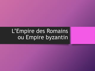 L’Empire des Romains
ou Empire byzantin
 