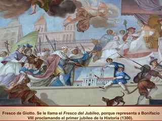 Fresco de Giotto. Se le llama el Fresco del Jubileo, porque representa a Bonifacio 
VIII proclamando el primer jubileo de la Historia (1300). 
 