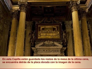 En esta Capilla están guardado los restos de la mesa de la última cena, 
se encuentra detrás de la placa dorada con la imagen de la cena. 
 
