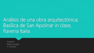 Análisis de una obra arquitectónica;
Basílica de San Apolinar in clase,
Ravena Italia
Estudiante:
Katherine Angulo
V- 26750219.
 