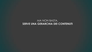 MA NON BASTA.
SERVE UNA GERARCHIA DEI CONTENUTI
 