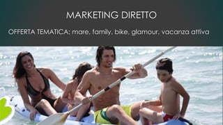 MARKETING DIRETTO
OFFERTA TEMATICA: mare, family, bike, glamour, vacanza attiva
 