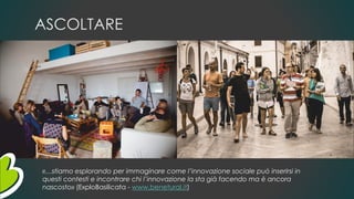 ASCOLTARE
«…stiamo esplorando per immaginare come l’innovazione sociale può inserirsi in
questi contesti e incontrare chi l’innovazione la sta già facendo ma è ancora
nascosto» (ExploBasilicata - www.benetural.it)
 