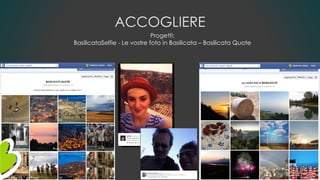 ACCOGLIERE
Progetti:
BasilicataSelfie - Le vostre foto in Basilicata – Basilicata Quote
Gianni LACORAZZA - TTG– 09/10/2014
 