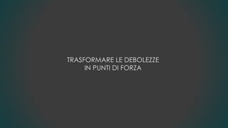TRASFORMARE LE DEBOLEZZE
IN PUNTI DI FORZA
 