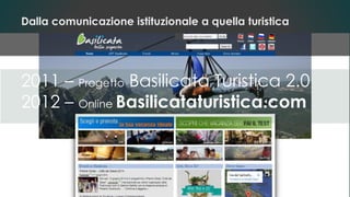 Dalla comunicazione istituzionale a quella turistica
2011 – Progetto Basilicata Turistica 2.0
2012 – Online Basilicataturistica.com
 