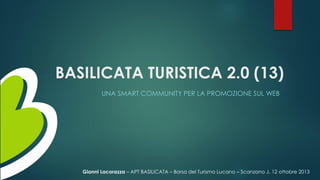 BASILICATA TURISTICA 2.0 (13)
UNA SMART COMMUNITY PER LA PROMOZIONE SUL WEB

Gianni Lacorazza – APT BASILICATA – Borsa del Turismo Lucano – Scanzano J. 12 ottobre 2013

 