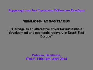 ΢σμμεηοτή ηοσ 1οσ Γσμναζίοσ Ρόδοσ ζηο ΢σνέδριο
SEE/B/0016/4.3/X SAGITTARIUS
“Heritage as an alternative driver for sustainable
development and economic recovery in South East
Europe”
Potenza, Basilicata,
ITALY, 11th-14th, April 2014
 