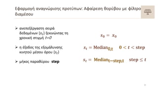 Εφαρμογή αναγνώρισης προτύπων: Αφαίρεση θορύβου με φίλτρο
διαμέσου
𝒔 𝟎 = 𝒙 𝟎
𝒔 𝒕 = Median0,t 𝟎 < 𝒕 < 𝐬𝐭𝐞𝐩
𝒔 𝒕 = Mediant−st...