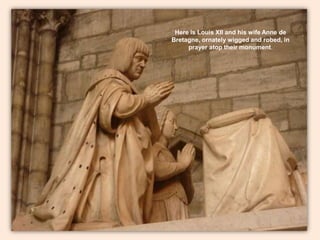 Here is Louis XII and his wife Anne de Bretagne, ornately wigged and robed, in prayer atop their monument. 