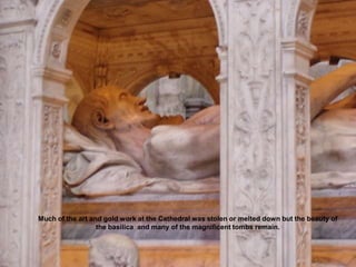 Much of the art and gold work at the Cathedral was stolen or melted down but the beauty of the basilica  and many of the magnificent tombs remain.