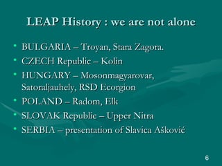 LEAP History : we are not alone BULGARIA – Troyan, Stara Zagora. CZECH Republic – Kolin HUNGARY – Mosonmagyarovar, Satoraljauhely, RSD Ecorgion POLAND – Radom, Elk SLOVAK Republic – Upper Nitra SERBIA – presentation of Slavica A šković 