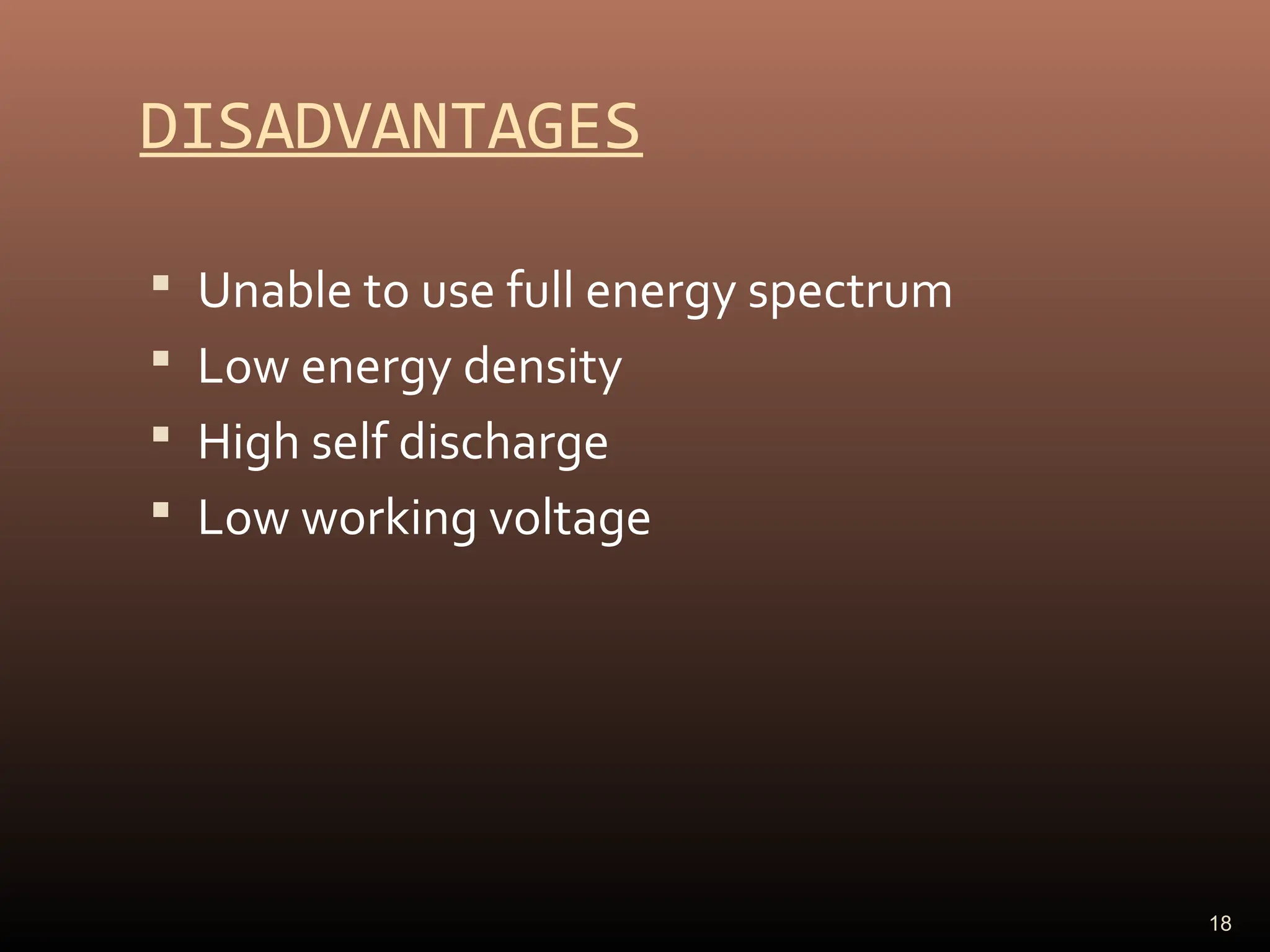 DISADVANTAGES
 Unable to use full energy spectrum
 Low energy density
 High self discharge
 Low working voltage
18
 