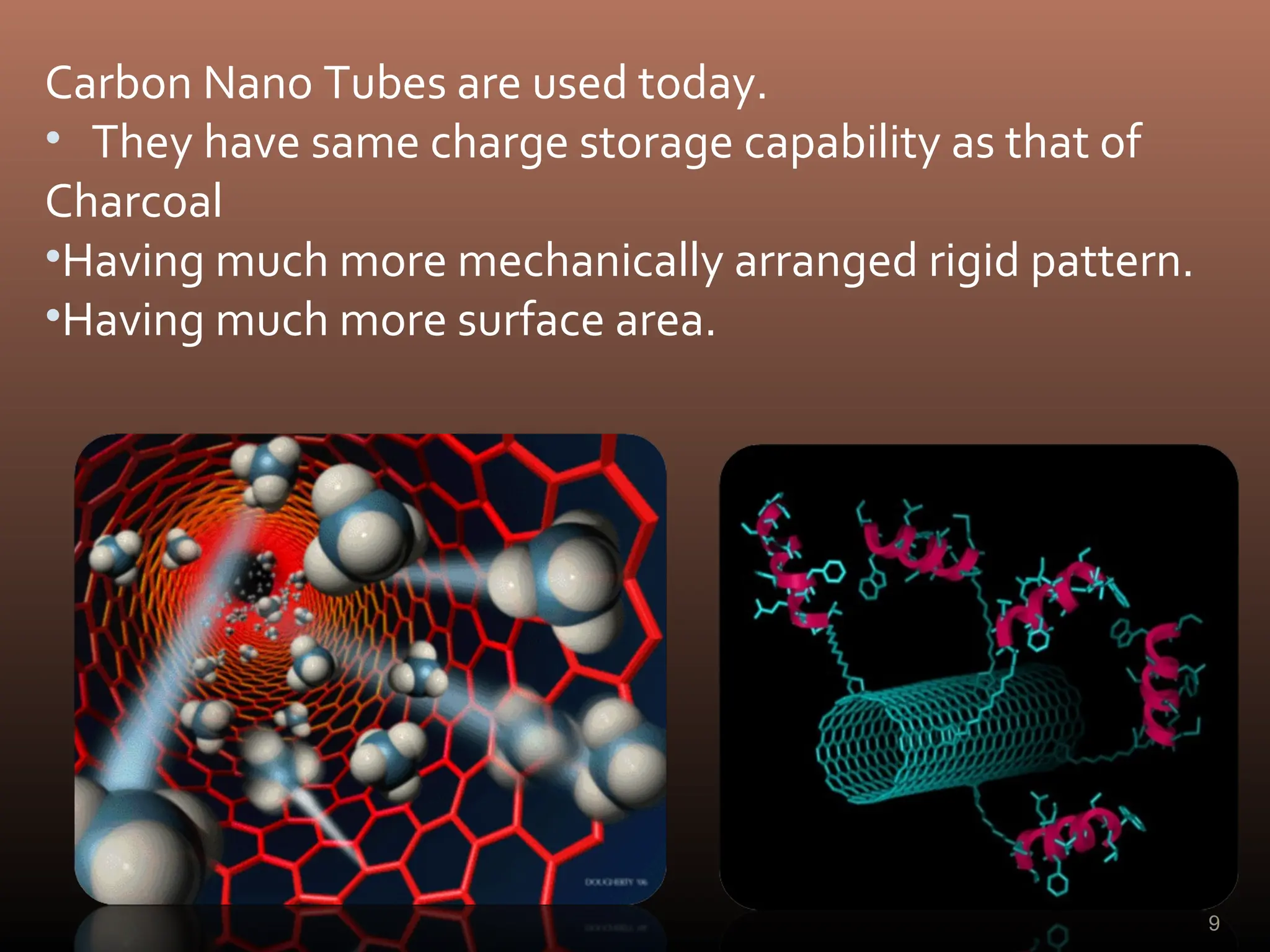 9
Carbon Nano Tubes are used today.
• They have same charge storage capability as that of
Charcoal
•Having much more mechanically arranged rigid pattern.
•Having much more surface area.
 