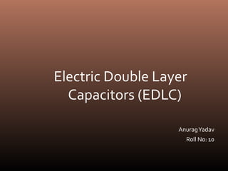 Electric Double Layer
Capacitors (EDLC)
AnuragYadav
Roll No: 10
 
