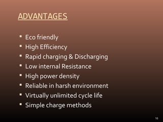 ADVANTAGES
 Eco friendly
 High Efficiency
 Rapid charging & Discharging
 Low internal Resistance
 High power density
 Reliable in harsh environment
 Virtually unlimited cycle life
 Simple charge methods
16

 