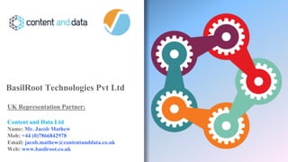 BasilRoot Technologies Pvt Ltd
UK Representation Partner:
Content and Data Ltd
Name: Mr. Jacob Mathew
Mob: +44 (0)7866842978
Email: jacob.mathew@contentanddata.co.uk
Web: www.basilroot.co.uk
 